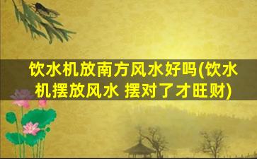 饮水机放南方风水好吗(饮水机摆放风水 摆对了才旺财)